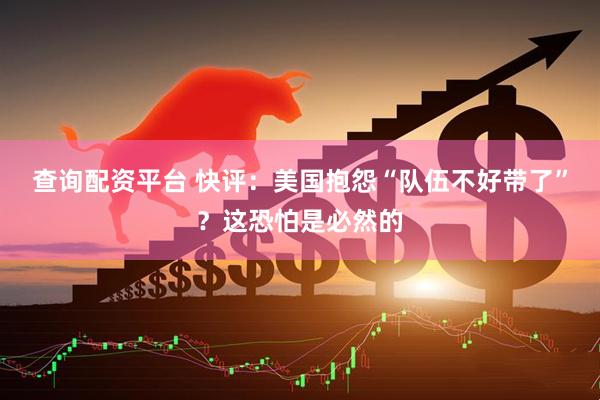 查询配资平台 快评：美国抱怨“队伍不好带了”？这恐怕是必然的