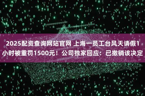 2025配资查询网站官网 上海一员工台风天请假1小时被重罚1500元！公司独家回应：已撤销该决定