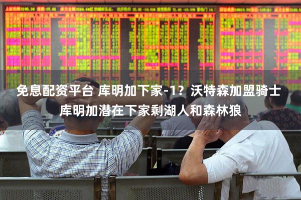 免息配资平台 库明加下家-1？沃特森加盟骑士 库明加潜在下家剩湖人和森林狼