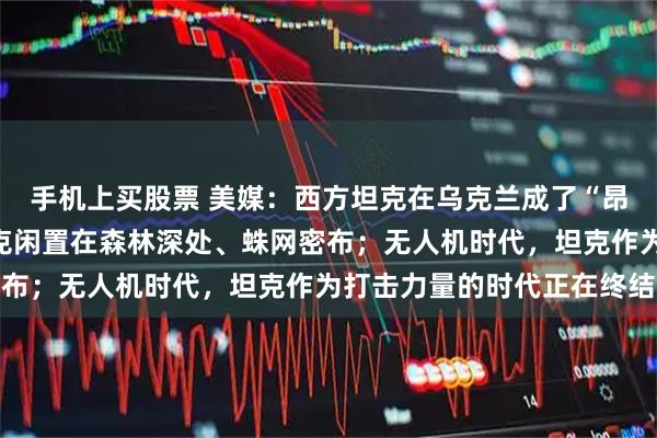 手机上买股票 美媒：西方坦克在乌克兰成了“昂贵的拖拉机”；大量坦克闲置在森林深处、蛛网密布；无人机时代，坦克作为打击力量的时代正在终结