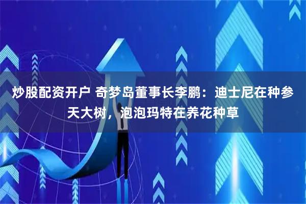 炒股配资开户 奇梦岛董事长李鹏：迪士尼在种参天大树，泡泡玛特在养花种草