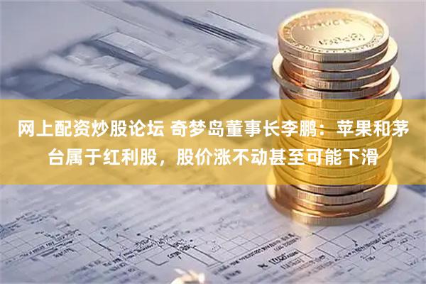 网上配资炒股论坛 奇梦岛董事长李鹏：苹果和茅台属于红利股，股价涨不动甚至可能下滑